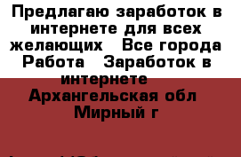 Предлагаю,заработок в интернете для всех желающих - Все города Работа » Заработок в интернете   . Архангельская обл.,Мирный г.